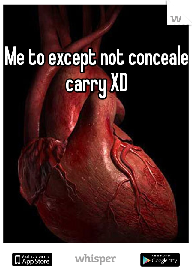 Me to except not conceale carry XD
