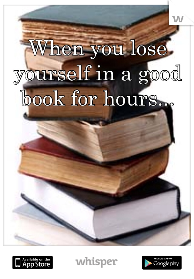 When you lose yourself in a good book for hours...