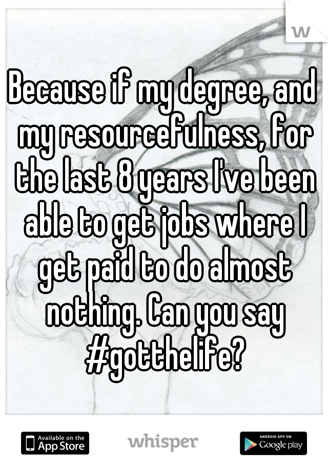 Because if my degree, and my resourcefulness, for the last 8 years I've been able to get jobs where I get paid to do almost nothing. Can you say #gotthelife?