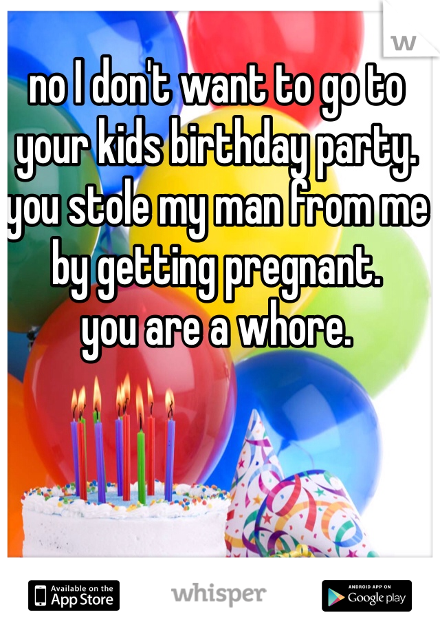 no I don't want to go to your kids birthday party. you stole my man from me by getting pregnant. 
you are a whore. 
