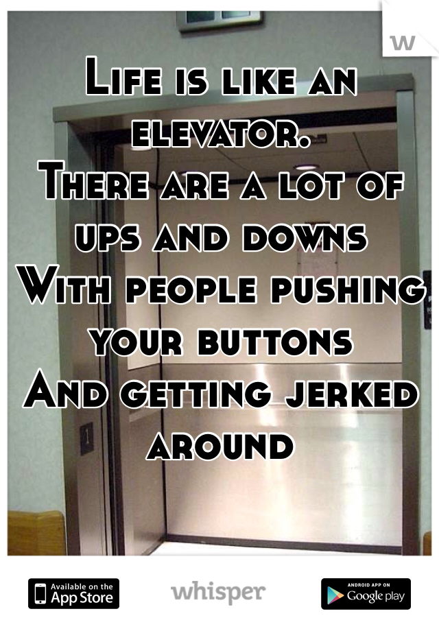 
Life is like an elevator.
There are a lot of ups and downs 
With people pushing your buttons
And getting jerked around