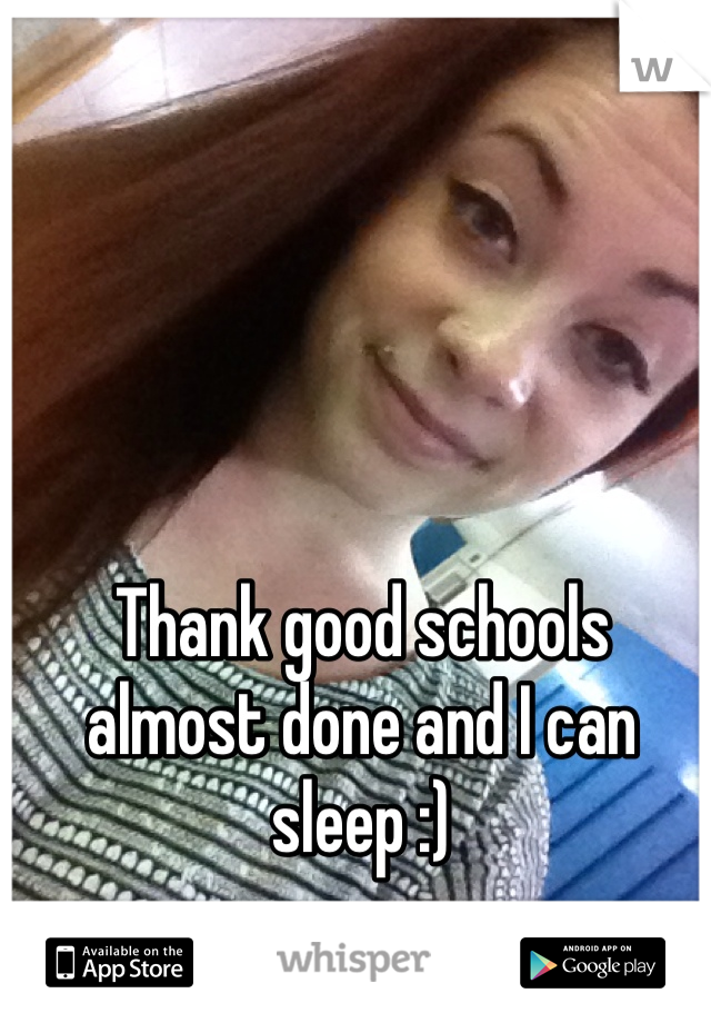 Thank good schools almost done and I can sleep :)