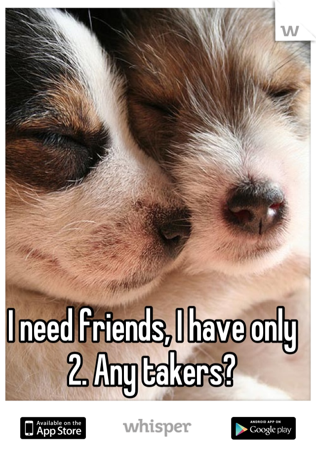 I need friends, I have only 2. Any takers?