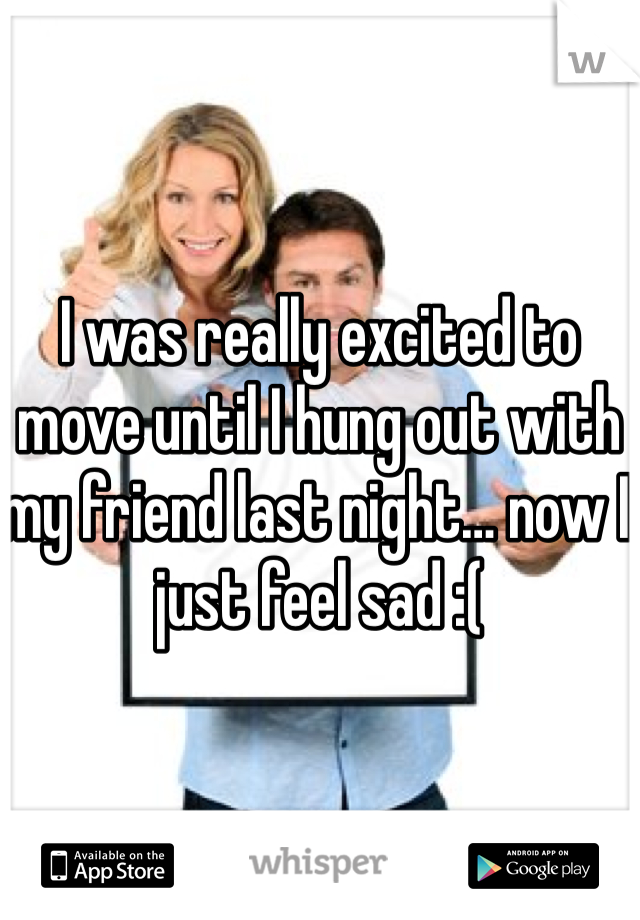 I was really excited to move until I hung out with my friend last night… now I just feel sad :( 