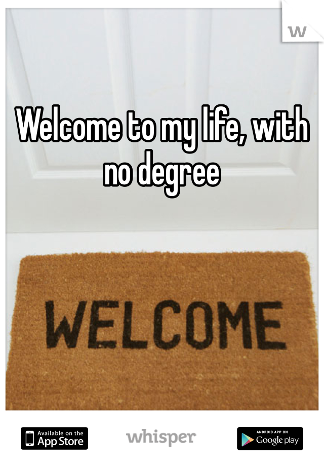 Welcome to my life, with no degree 