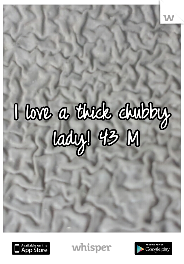 I love a thick chubby lady! 43 M