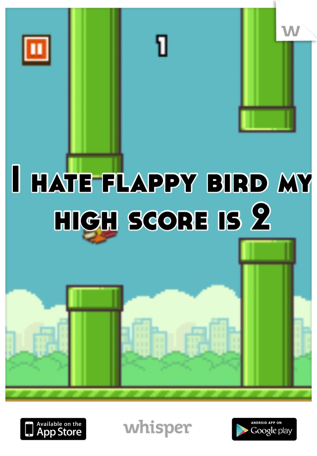 I hate flappy bird my high score is 2