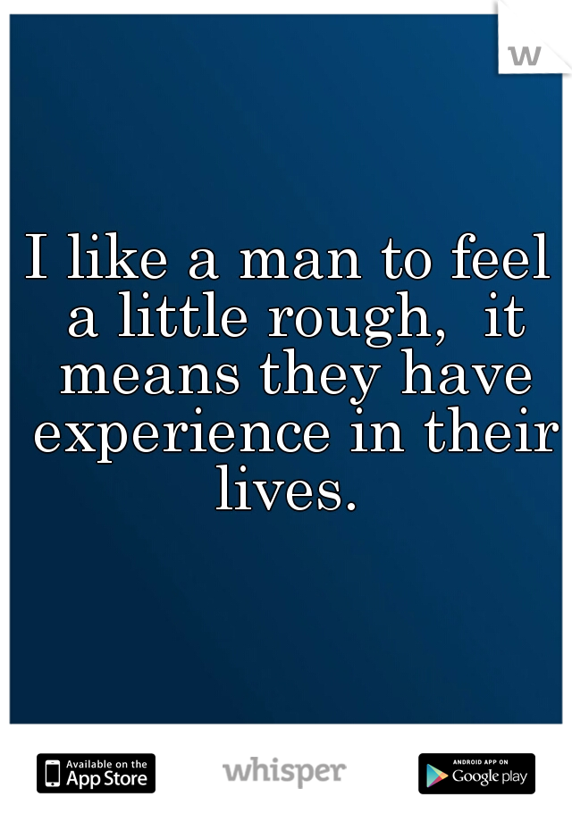 I like a man to feel a little rough,  it means they have experience in their lives. 