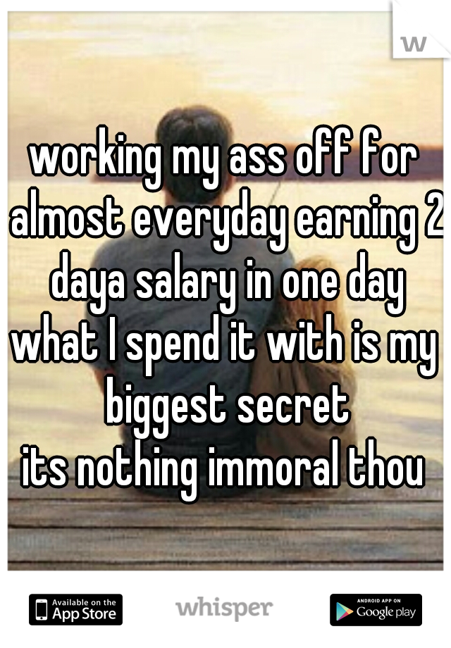 working my ass off for almost everyday earning 2 daya salary in one day
what I spend it with is my biggest secret
its nothing immoral thou
 