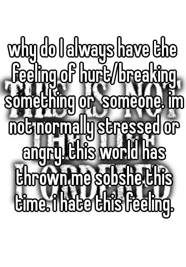 why-do-i-always-have-the-feeling-of-hurt-breaking-something-or-someone