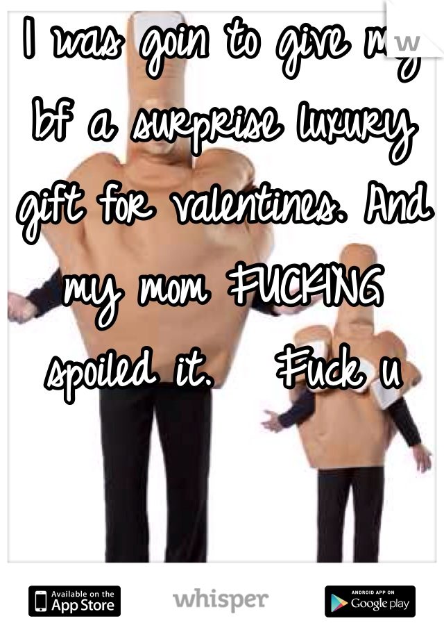 I was goin to give my bf a surprise luxury gift for valentines. And my mom FUCKING spoiled it.   Fuck u
