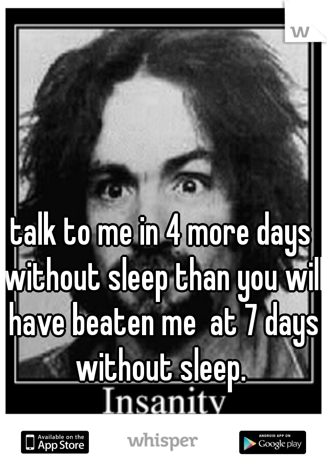 talk to me in 4 more days without sleep than you will have beaten me  at 7 days without sleep. 