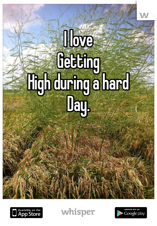 I love
Getting
High during a hard
Day. 