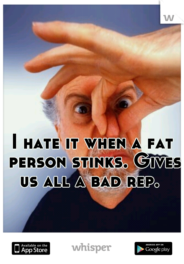 I hate it when a fat person stinks. Gives us all a bad rep.  