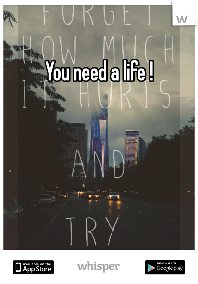 You need a life ! 