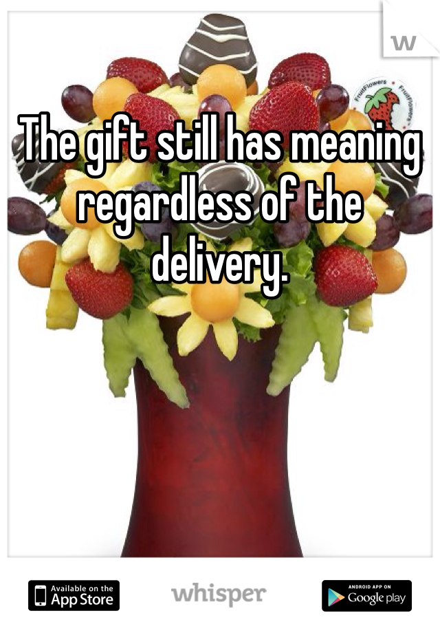 The gift still has meaning regardless of the delivery.  