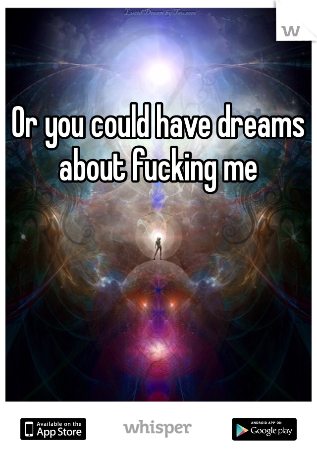 Or you could have dreams about fucking me