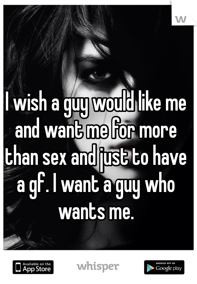 I wish a guy would like me and want me for more than sex and just to have a gf. I want a guy who wants me. 