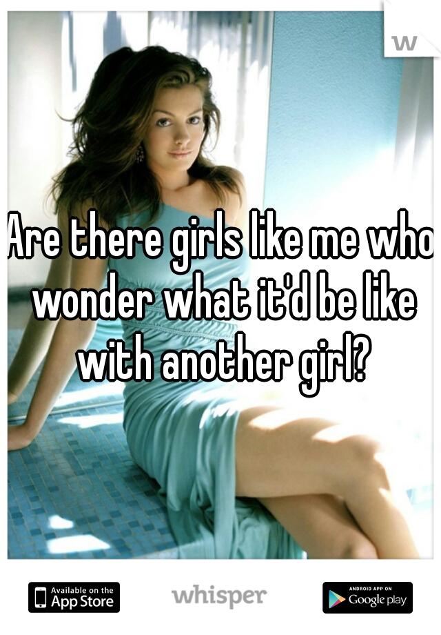 Are there girls like me who wonder what it'd be like with another girl?