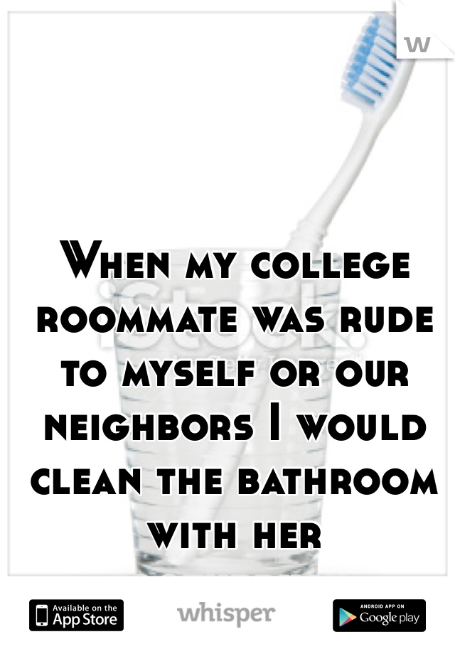 When my college roommate was rude to myself or our neighbors I would clean the bathroom with her toothbrush. 