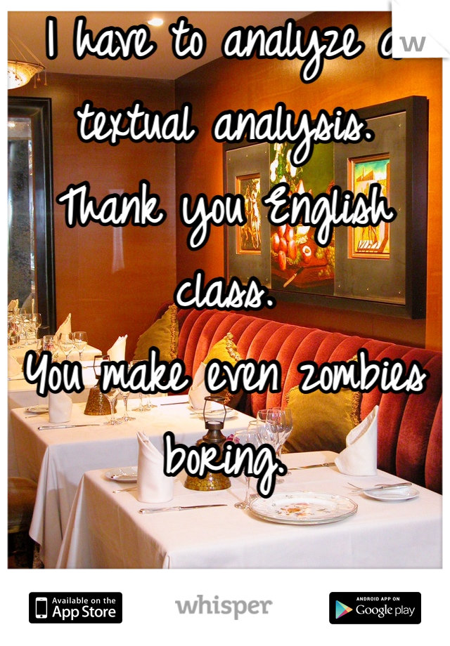 I have to analyze a textual analysis. 
Thank you English class.  
You make even zombies boring. 
