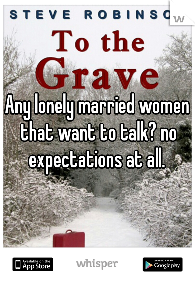 Any lonely married women that want to talk? no expectations at all. 