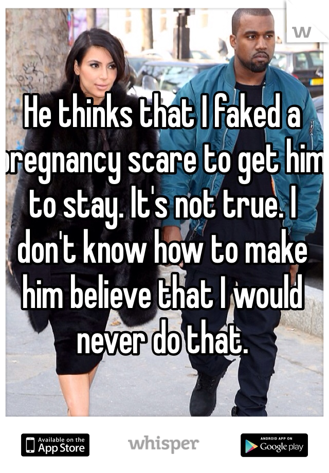 He thinks that I faked a pregnancy scare to get him to stay. It's not true. I don't know how to make him believe that I would never do that. 