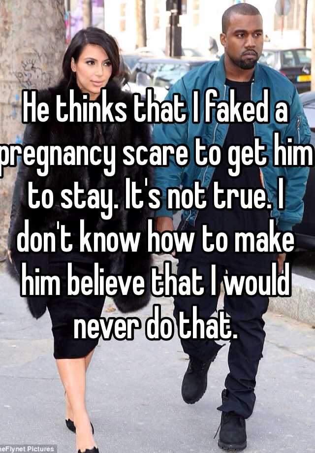 He thinks that I faked a pregnancy scare to get him to stay. It's not true. I don't know how to make him believe that I would never do that. 