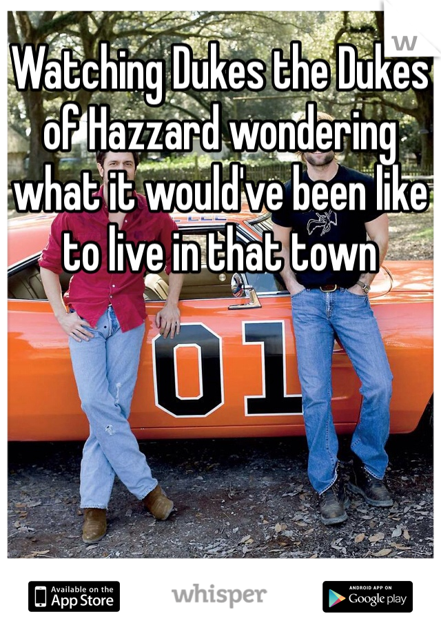 Watching Dukes the Dukes of Hazzard wondering what it would've been like to live in that town