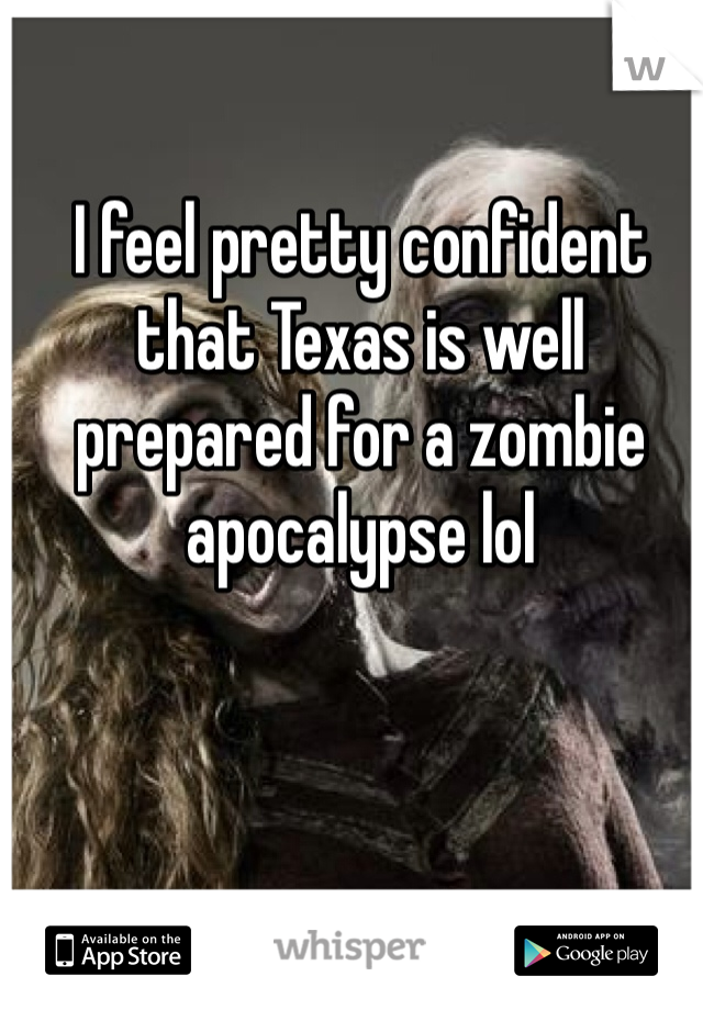 I feel pretty confident that Texas is well prepared for a zombie apocalypse lol  