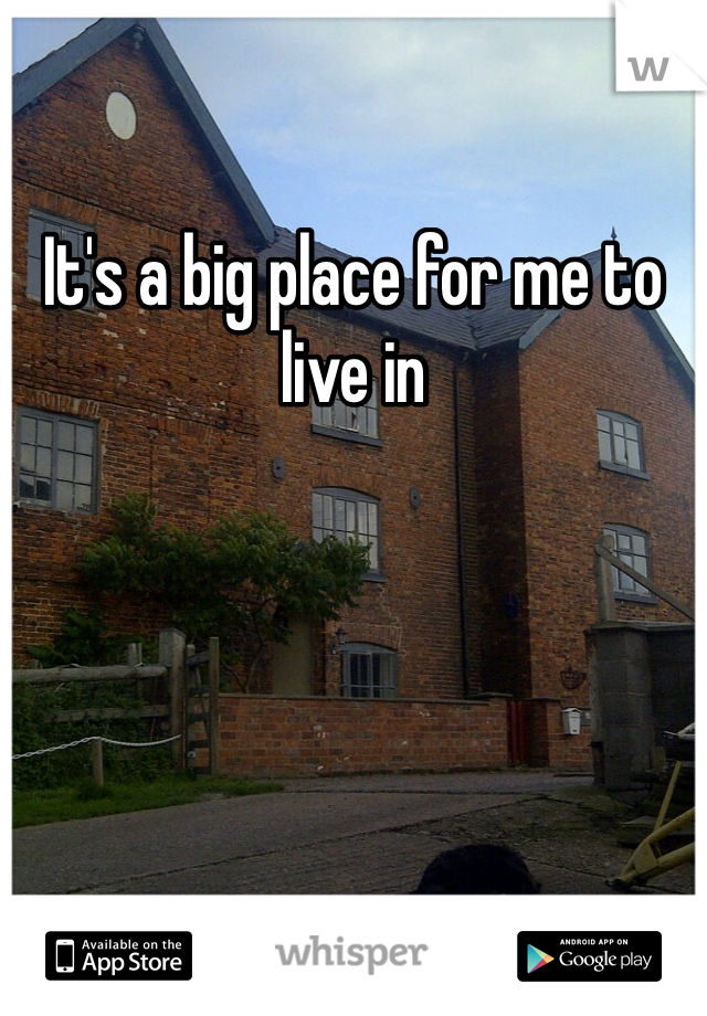 It's a big place for me to live in 