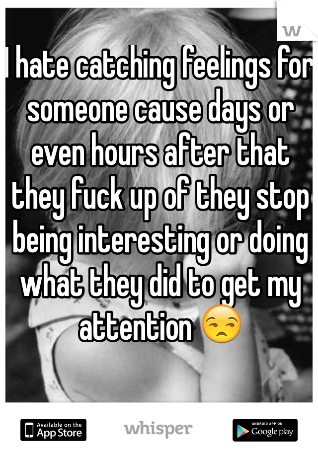 I hate catching feelings for someone cause days or even hours after that they fuck up of they stop being interesting or doing what they did to get my attention 😒