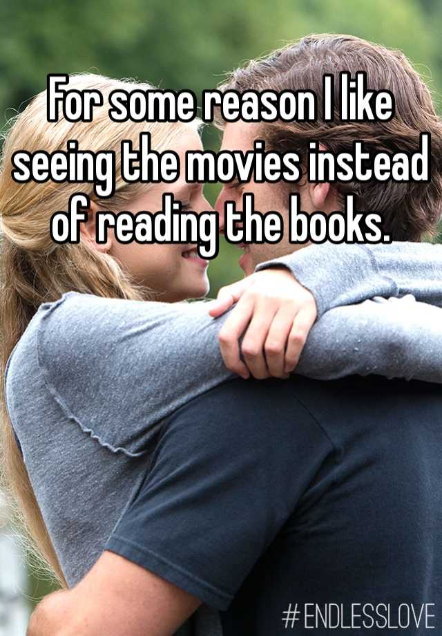 For some reason I like seeing the movies instead of reading the books.