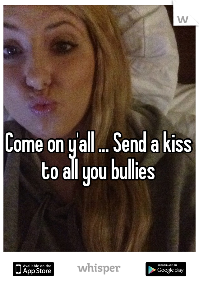 Come on y'all ... Send a kiss to all you bullies 