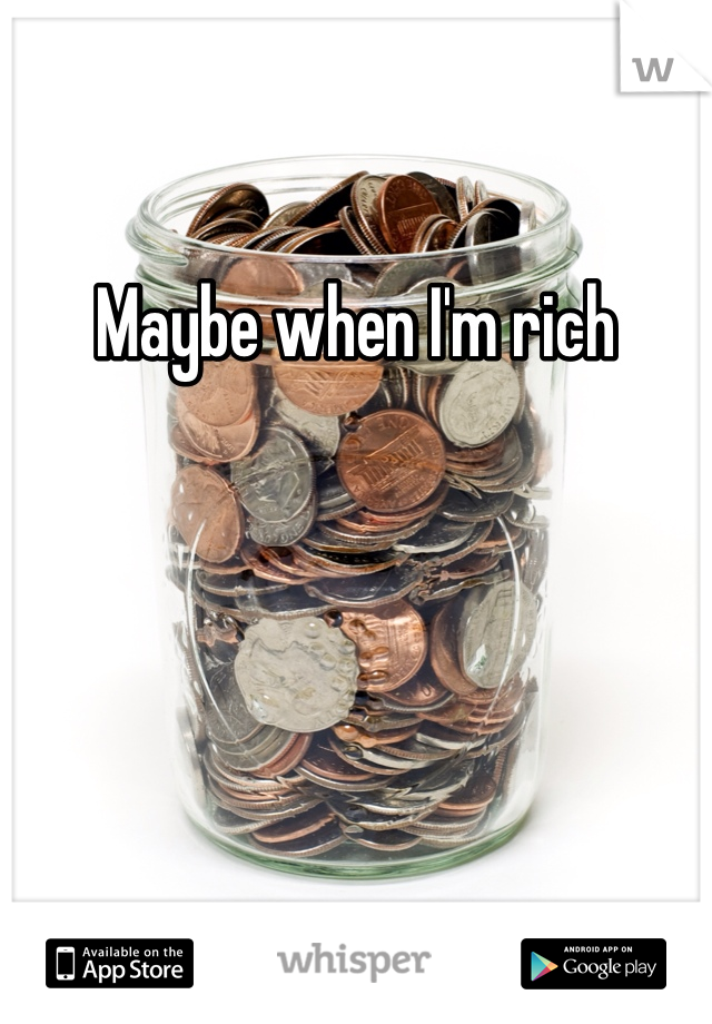 Maybe when I'm rich 