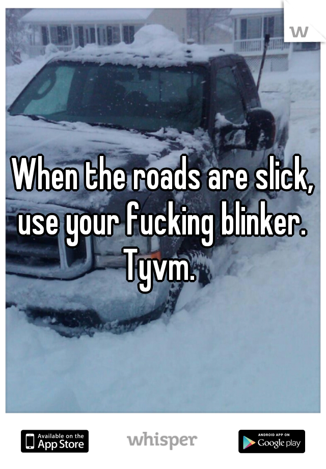 When the roads are slick, use your fucking blinker. 

Tyvm. 