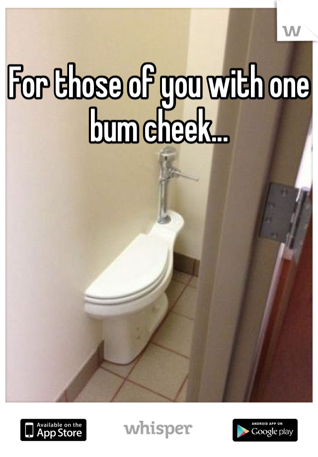 For those of you with one bum cheek...