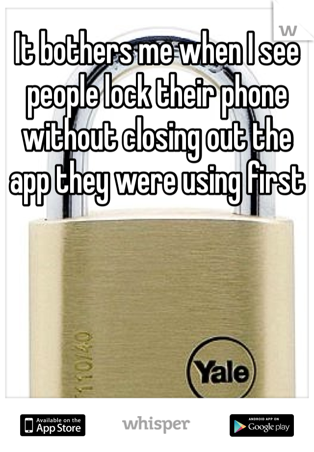 It bothers me when I see people lock their phone without closing out the app they were using first