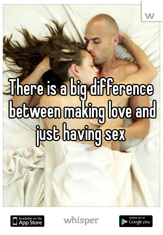 There is a big difference between making love and just having sex 