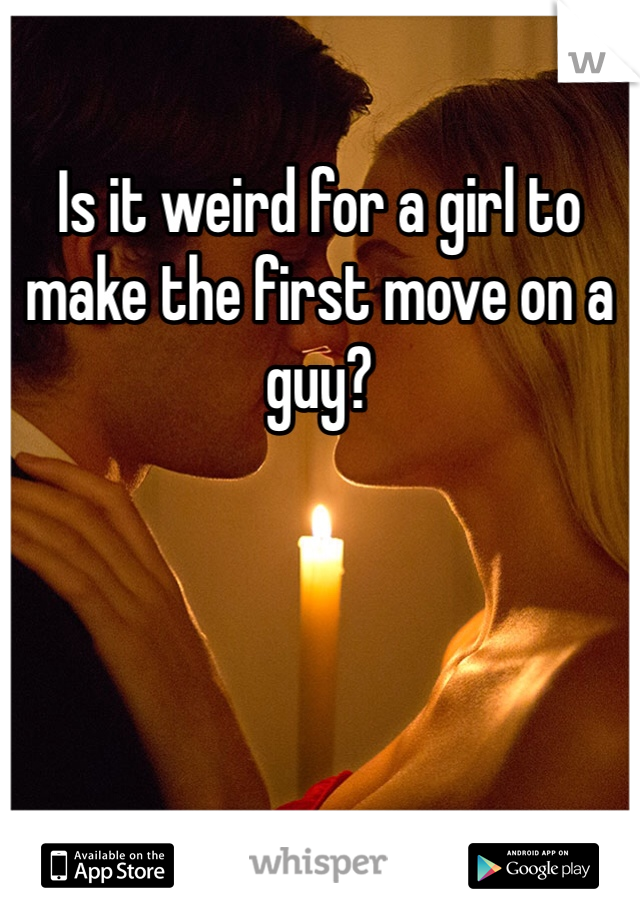 Is it weird for a girl to make the first move on a guy?