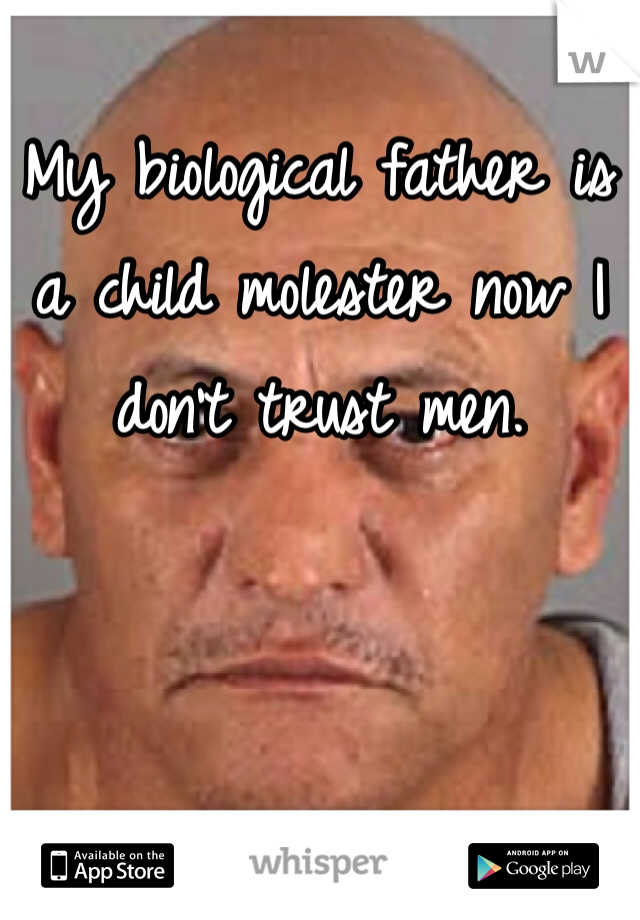 My biological father is a child molester now I don't trust men. 