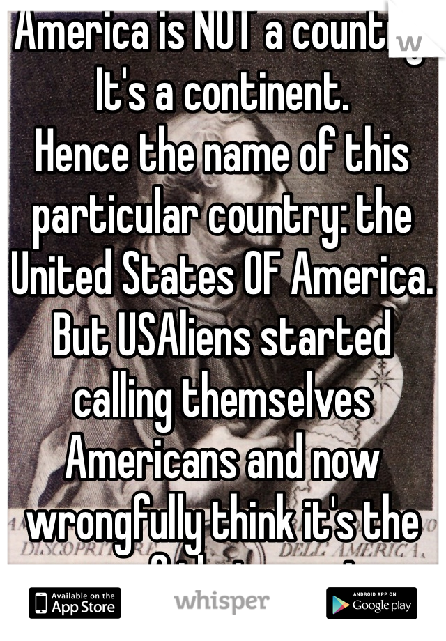 America is NOT a country. It's a continent.
Hence the name of this particular country: the United States OF America. 
But USAliens started calling themselves Americans and now wrongfully think it's the name of their country. 