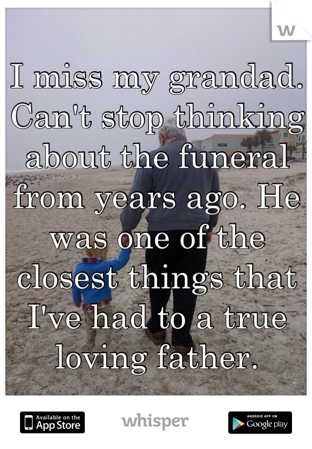 I miss my grandad. Can't stop thinking about the funeral from years ago. He was one of the closest things that I've had to a true loving father.