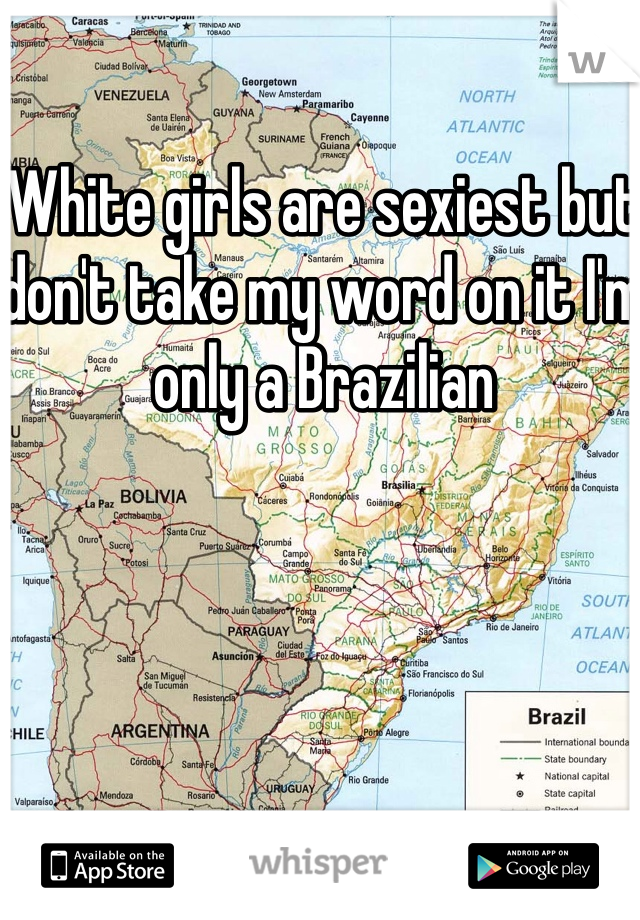 White girls are sexiest but don't take my word on it I'm only a Brazilian 