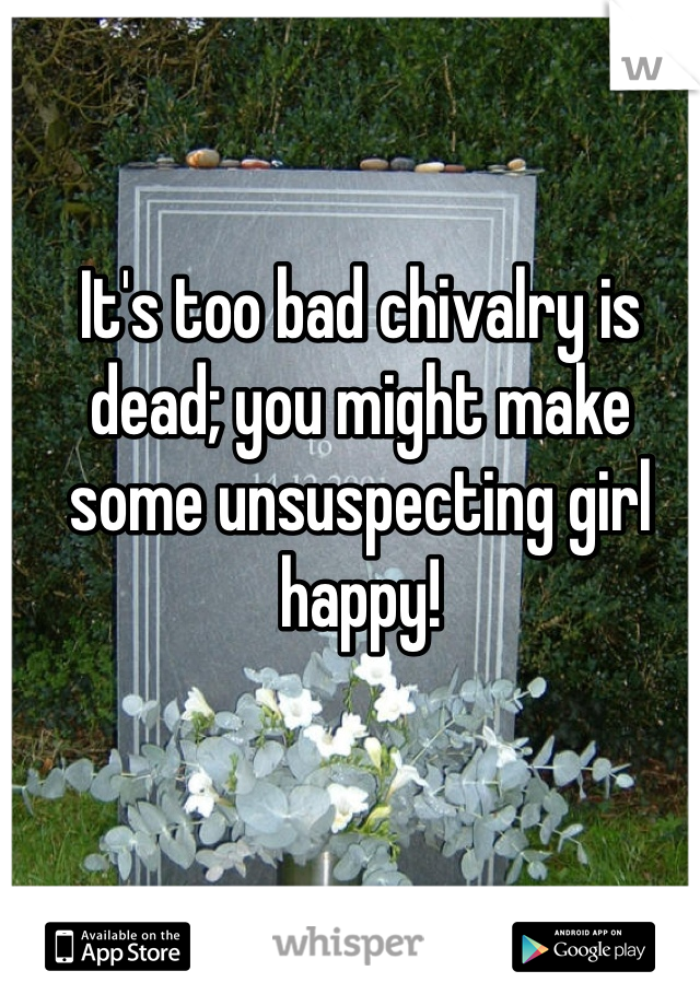 It's too bad chivalry is dead; you might make some unsuspecting girl happy!