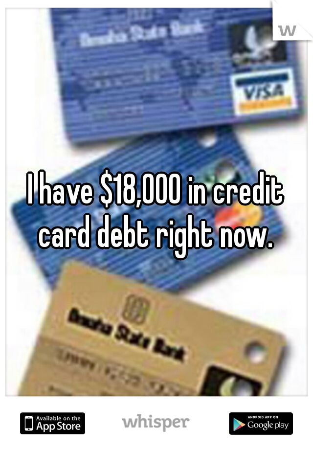 I have $18,000 in credit card debt right now. 