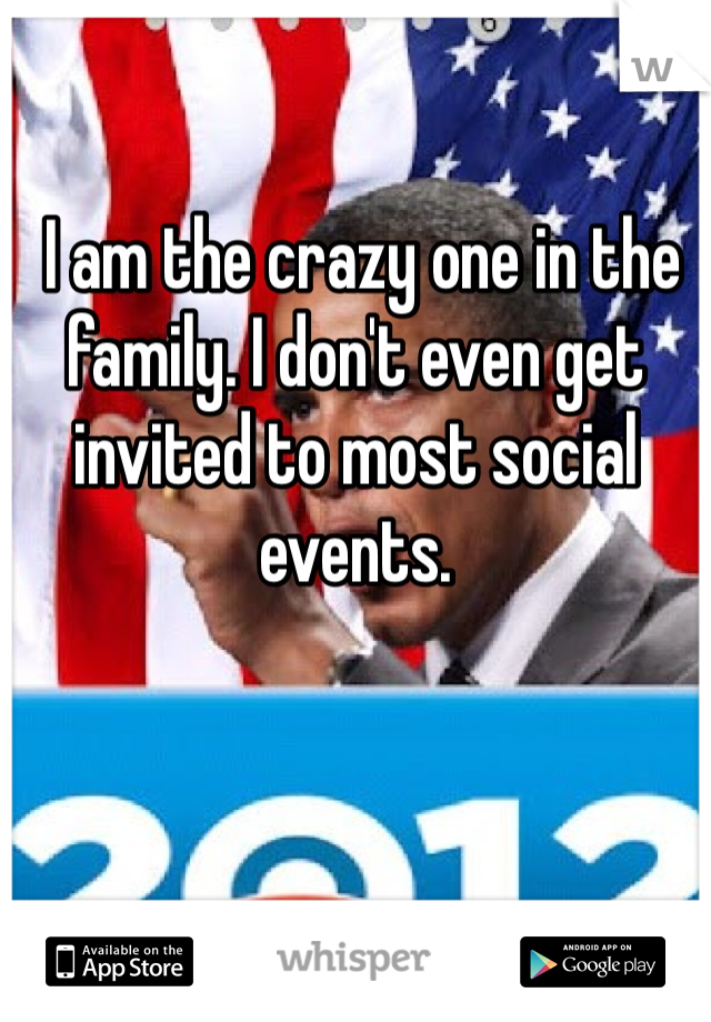  I am the crazy one in the family. I don't even get invited to most social events. 