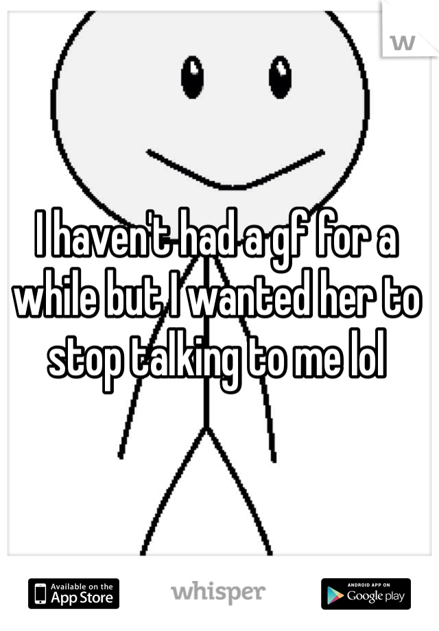 I haven't had a gf for a while but I wanted her to stop talking to me lol