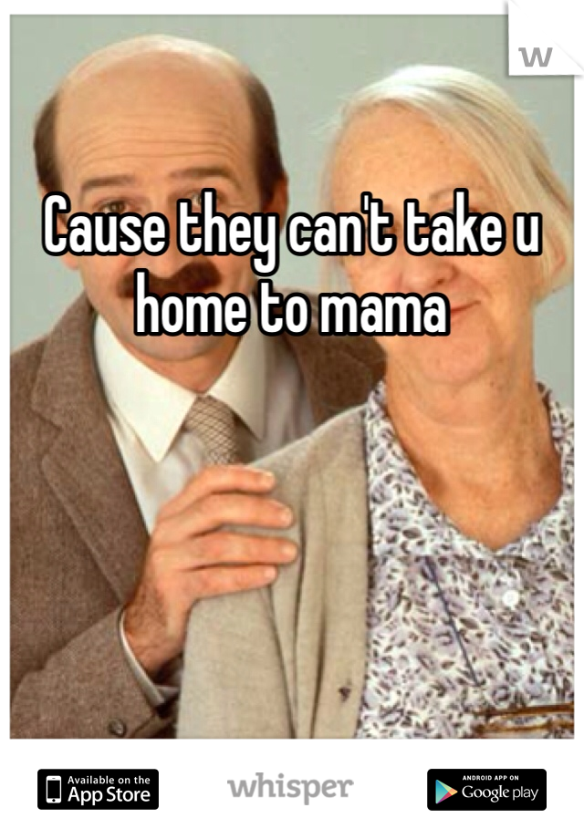 Cause they can't take u home to mama