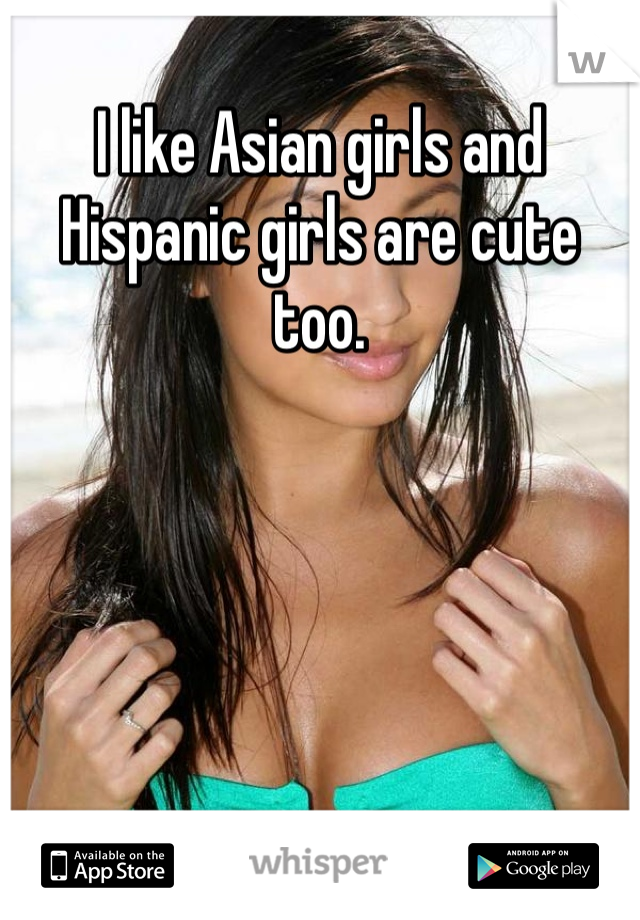 I like Asian girls and Hispanic girls are cute too. 